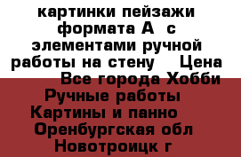  картинки-пейзажи формата А4 с элементами ручной работы на стену. › Цена ­ 599 - Все города Хобби. Ручные работы » Картины и панно   . Оренбургская обл.,Новотроицк г.